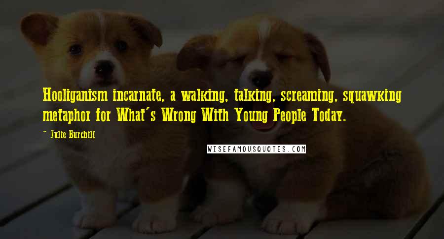 Julie Burchill Quotes: Hooliganism incarnate, a walking, talking, screaming, squawking metaphor for What's Wrong With Young People Today.