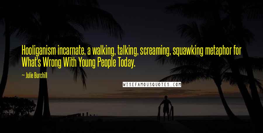 Julie Burchill Quotes: Hooliganism incarnate, a walking, talking, screaming, squawking metaphor for What's Wrong With Young People Today.