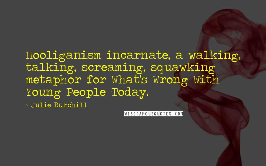 Julie Burchill Quotes: Hooliganism incarnate, a walking, talking, screaming, squawking metaphor for What's Wrong With Young People Today.