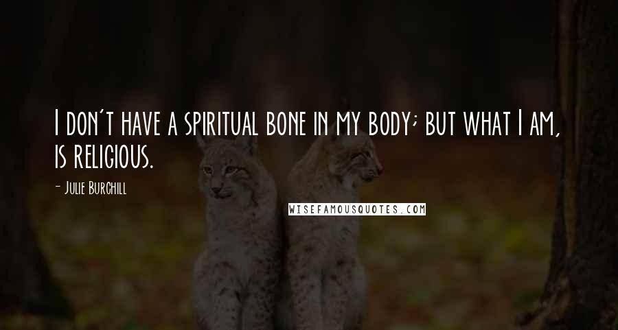 Julie Burchill Quotes: I don't have a spiritual bone in my body; but what I am, is religious.