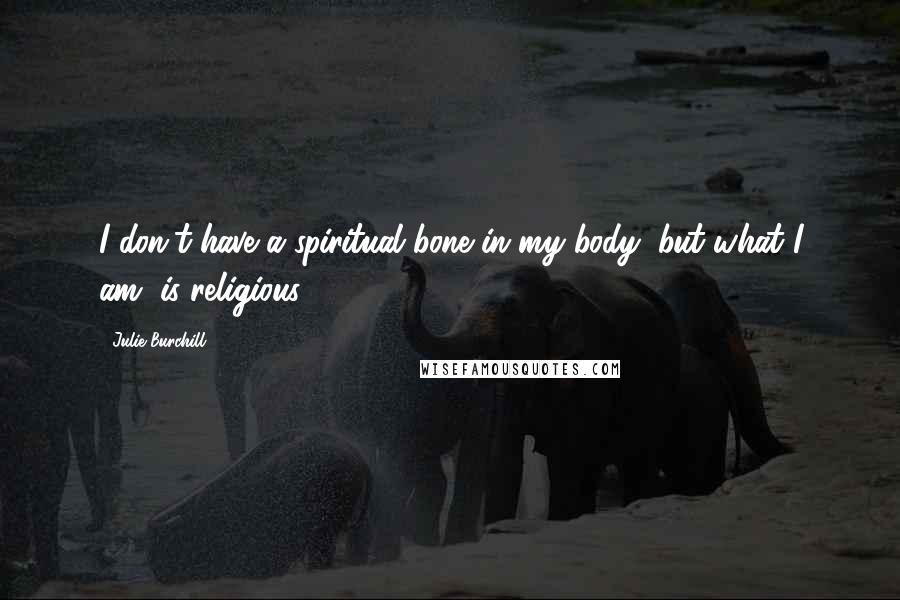 Julie Burchill Quotes: I don't have a spiritual bone in my body; but what I am, is religious.