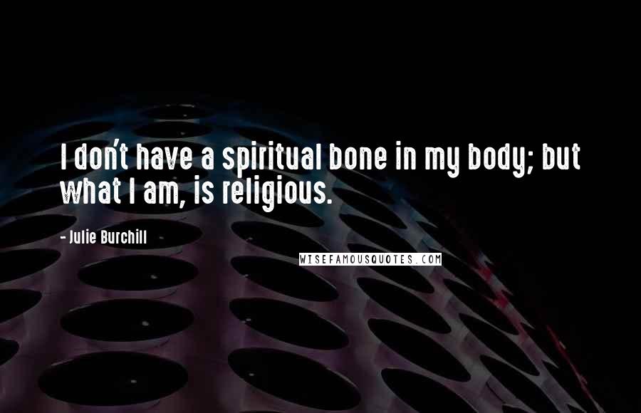 Julie Burchill Quotes: I don't have a spiritual bone in my body; but what I am, is religious.