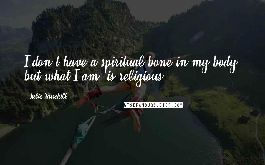 Julie Burchill Quotes: I don't have a spiritual bone in my body; but what I am, is religious.