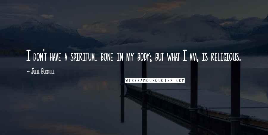 Julie Burchill Quotes: I don't have a spiritual bone in my body; but what I am, is religious.