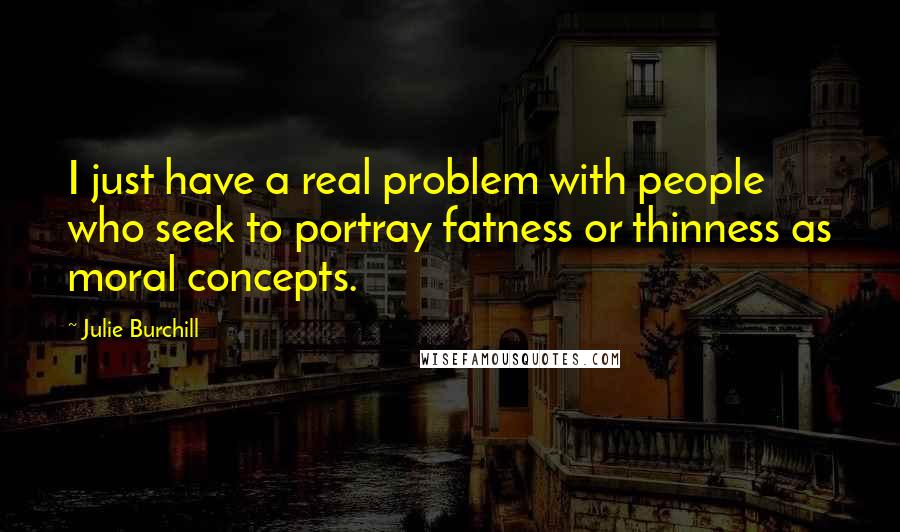 Julie Burchill Quotes: I just have a real problem with people who seek to portray fatness or thinness as moral concepts.