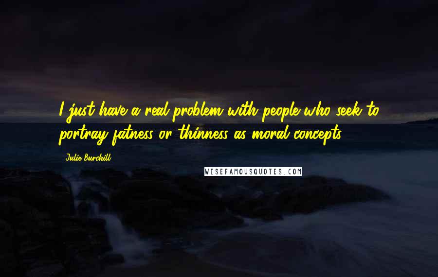 Julie Burchill Quotes: I just have a real problem with people who seek to portray fatness or thinness as moral concepts.