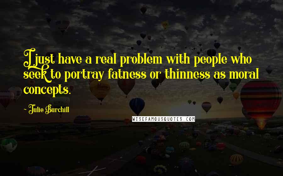 Julie Burchill Quotes: I just have a real problem with people who seek to portray fatness or thinness as moral concepts.