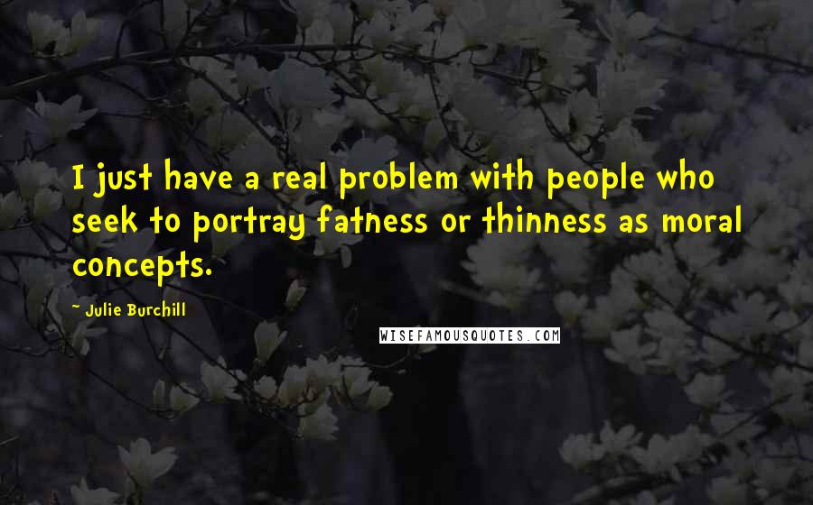 Julie Burchill Quotes: I just have a real problem with people who seek to portray fatness or thinness as moral concepts.