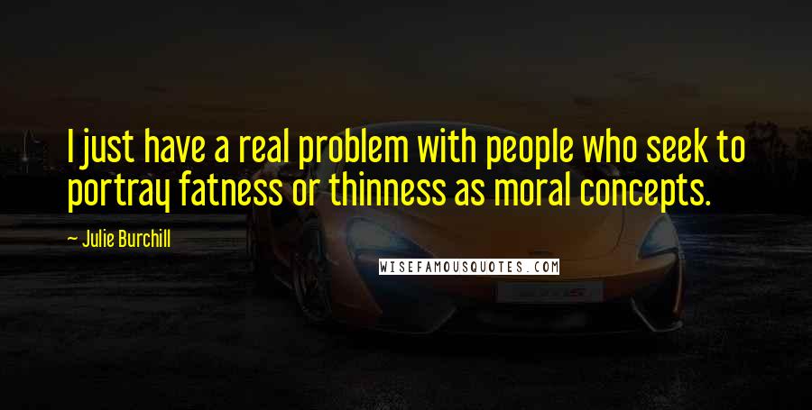 Julie Burchill Quotes: I just have a real problem with people who seek to portray fatness or thinness as moral concepts.