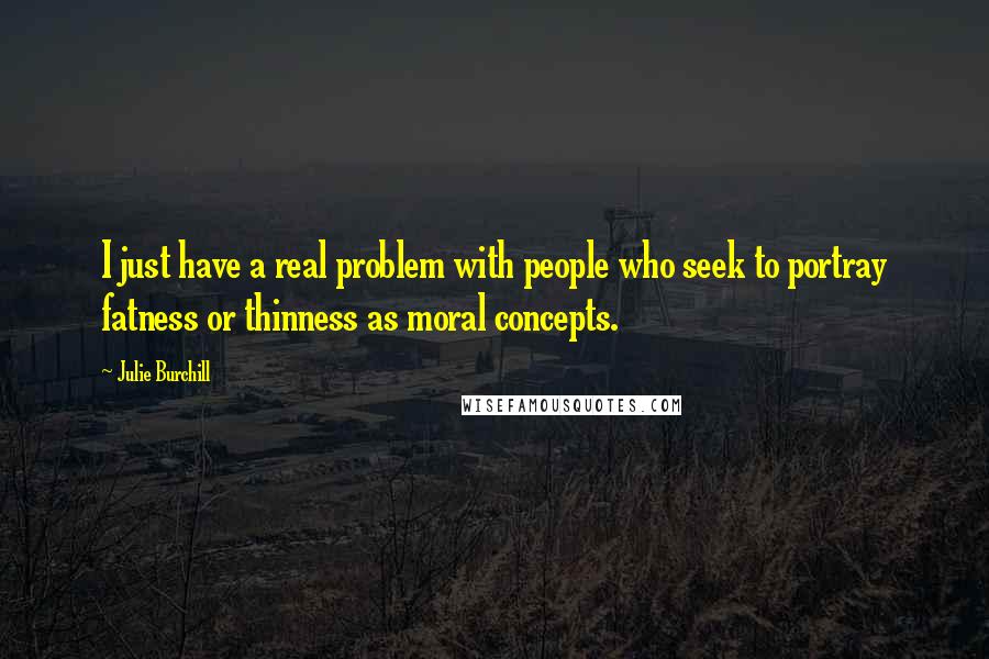 Julie Burchill Quotes: I just have a real problem with people who seek to portray fatness or thinness as moral concepts.