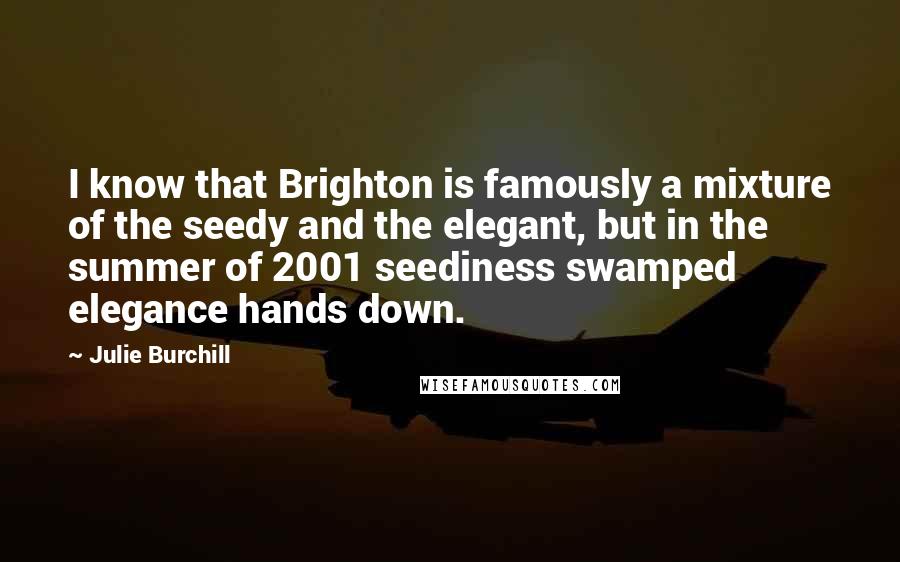 Julie Burchill Quotes: I know that Brighton is famously a mixture of the seedy and the elegant, but in the summer of 2001 seediness swamped elegance hands down.