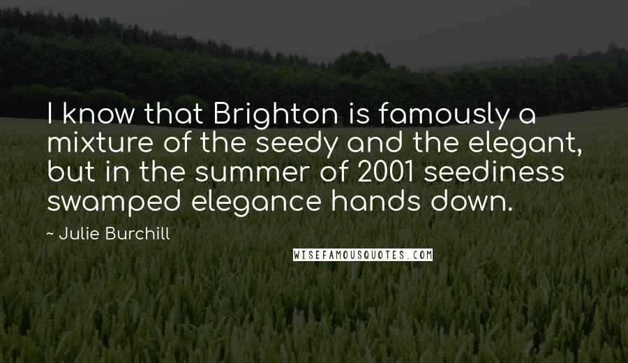 Julie Burchill Quotes: I know that Brighton is famously a mixture of the seedy and the elegant, but in the summer of 2001 seediness swamped elegance hands down.