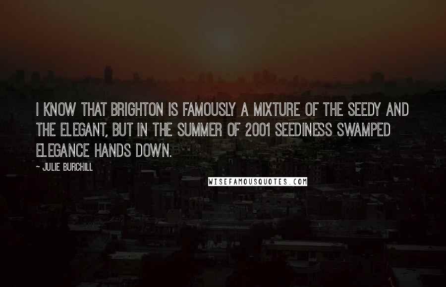 Julie Burchill Quotes: I know that Brighton is famously a mixture of the seedy and the elegant, but in the summer of 2001 seediness swamped elegance hands down.