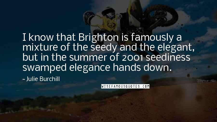 Julie Burchill Quotes: I know that Brighton is famously a mixture of the seedy and the elegant, but in the summer of 2001 seediness swamped elegance hands down.