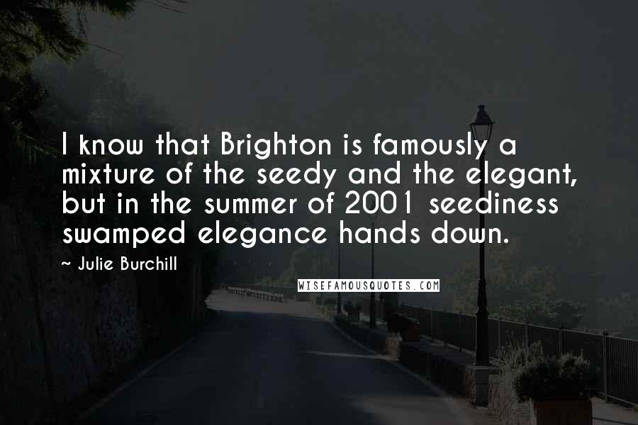 Julie Burchill Quotes: I know that Brighton is famously a mixture of the seedy and the elegant, but in the summer of 2001 seediness swamped elegance hands down.