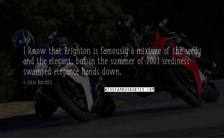 Julie Burchill Quotes: I know that Brighton is famously a mixture of the seedy and the elegant, but in the summer of 2001 seediness swamped elegance hands down.