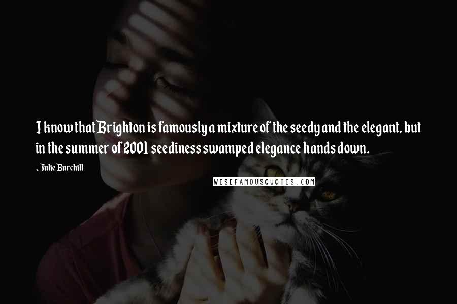 Julie Burchill Quotes: I know that Brighton is famously a mixture of the seedy and the elegant, but in the summer of 2001 seediness swamped elegance hands down.