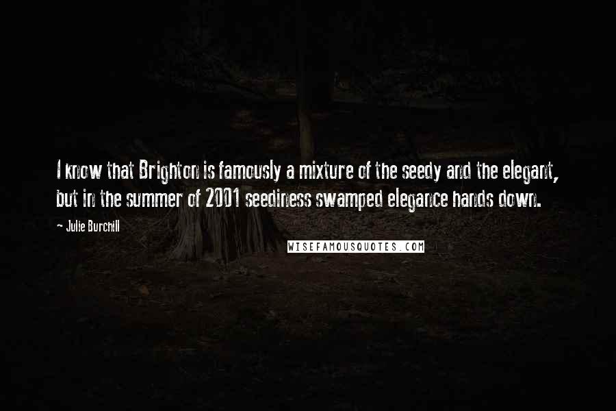 Julie Burchill Quotes: I know that Brighton is famously a mixture of the seedy and the elegant, but in the summer of 2001 seediness swamped elegance hands down.