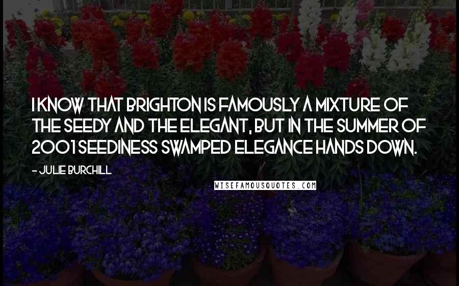 Julie Burchill Quotes: I know that Brighton is famously a mixture of the seedy and the elegant, but in the summer of 2001 seediness swamped elegance hands down.