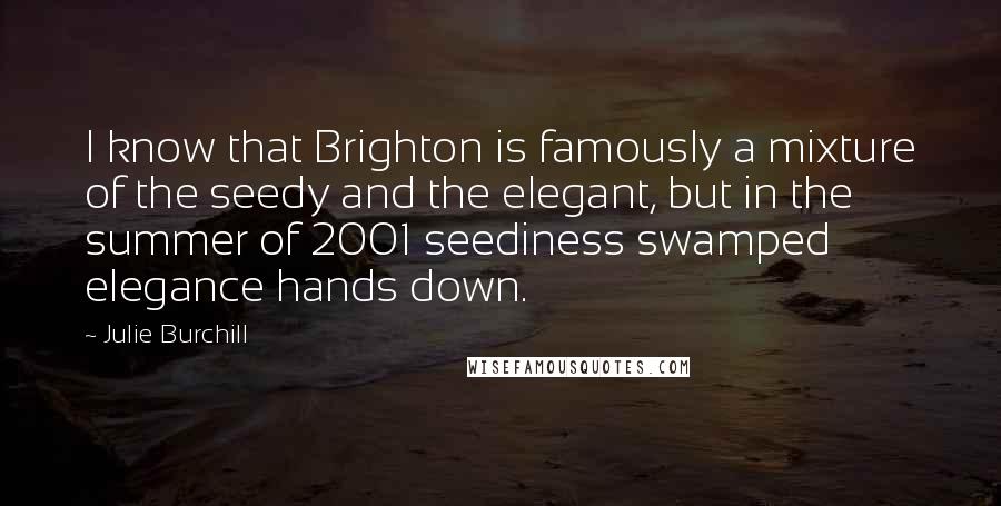 Julie Burchill Quotes: I know that Brighton is famously a mixture of the seedy and the elegant, but in the summer of 2001 seediness swamped elegance hands down.