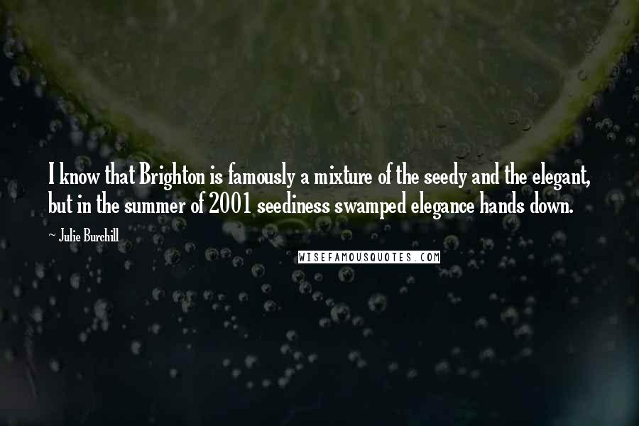 Julie Burchill Quotes: I know that Brighton is famously a mixture of the seedy and the elegant, but in the summer of 2001 seediness swamped elegance hands down.