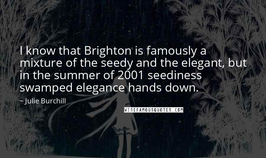 Julie Burchill Quotes: I know that Brighton is famously a mixture of the seedy and the elegant, but in the summer of 2001 seediness swamped elegance hands down.