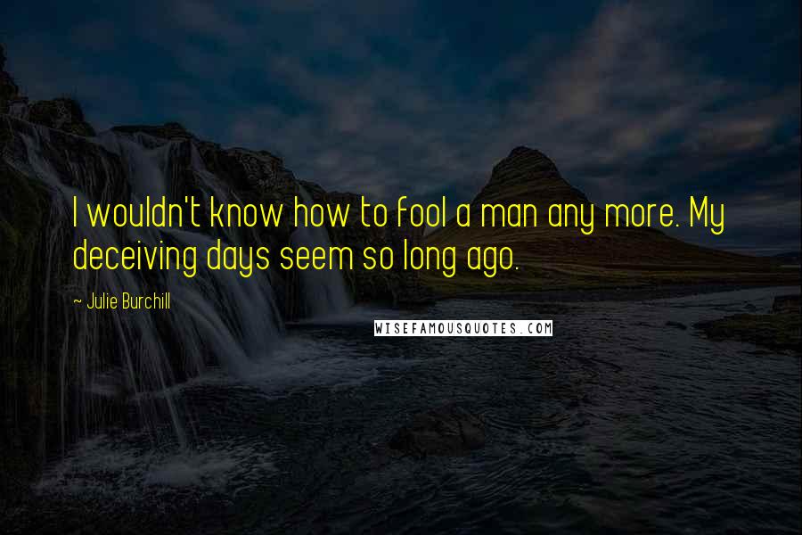 Julie Burchill Quotes: I wouldn't know how to fool a man any more. My deceiving days seem so long ago.