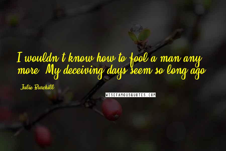 Julie Burchill Quotes: I wouldn't know how to fool a man any more. My deceiving days seem so long ago.