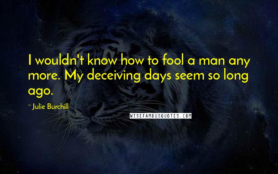 Julie Burchill Quotes: I wouldn't know how to fool a man any more. My deceiving days seem so long ago.