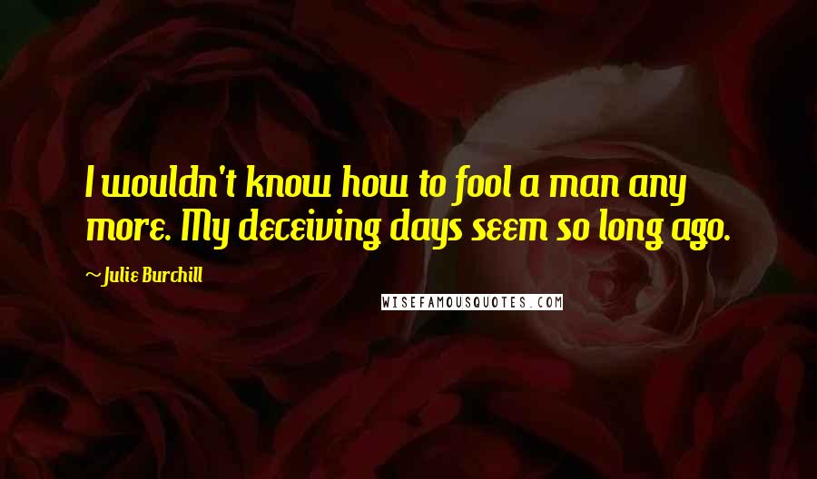 Julie Burchill Quotes: I wouldn't know how to fool a man any more. My deceiving days seem so long ago.