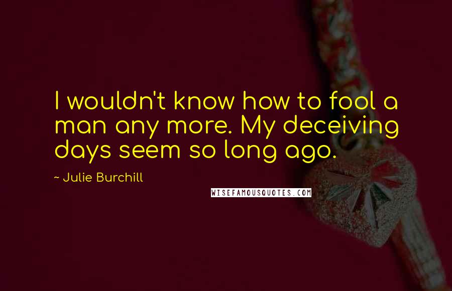 Julie Burchill Quotes: I wouldn't know how to fool a man any more. My deceiving days seem so long ago.