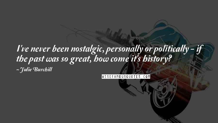 Julie Burchill Quotes: I've never been nostalgic, personally or politically - if the past was so great, how come it's history?