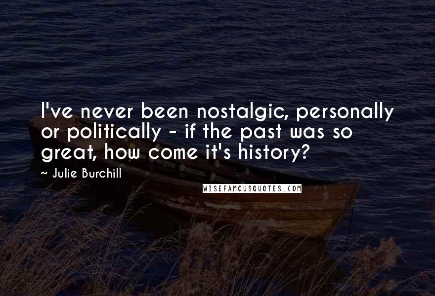 Julie Burchill Quotes: I've never been nostalgic, personally or politically - if the past was so great, how come it's history?