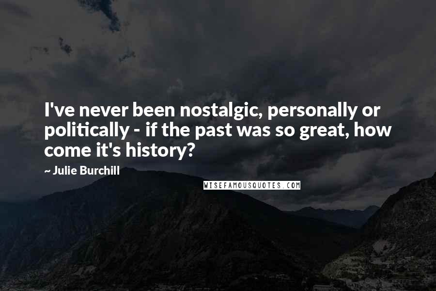 Julie Burchill Quotes: I've never been nostalgic, personally or politically - if the past was so great, how come it's history?