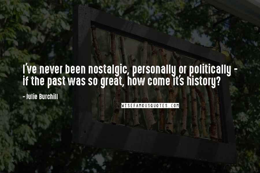 Julie Burchill Quotes: I've never been nostalgic, personally or politically - if the past was so great, how come it's history?