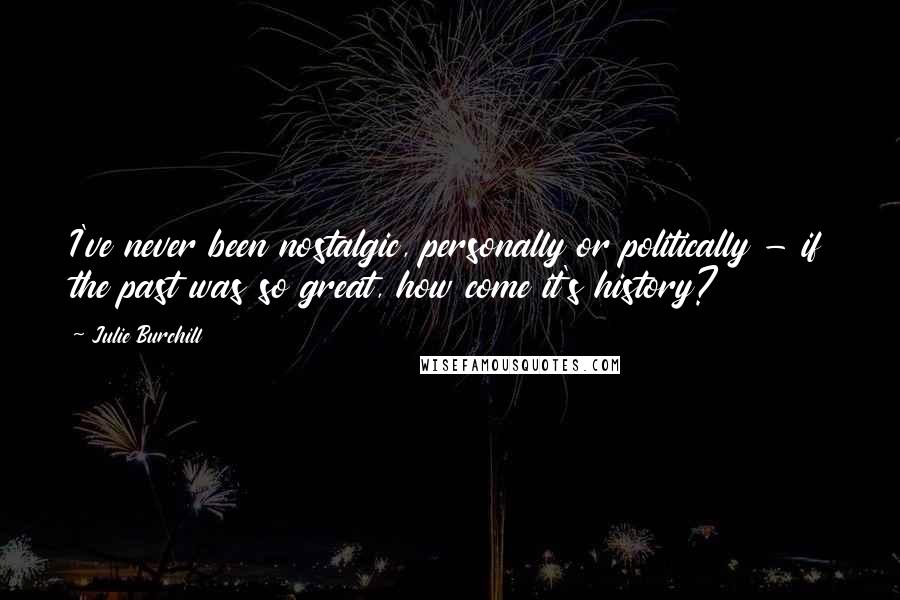 Julie Burchill Quotes: I've never been nostalgic, personally or politically - if the past was so great, how come it's history?