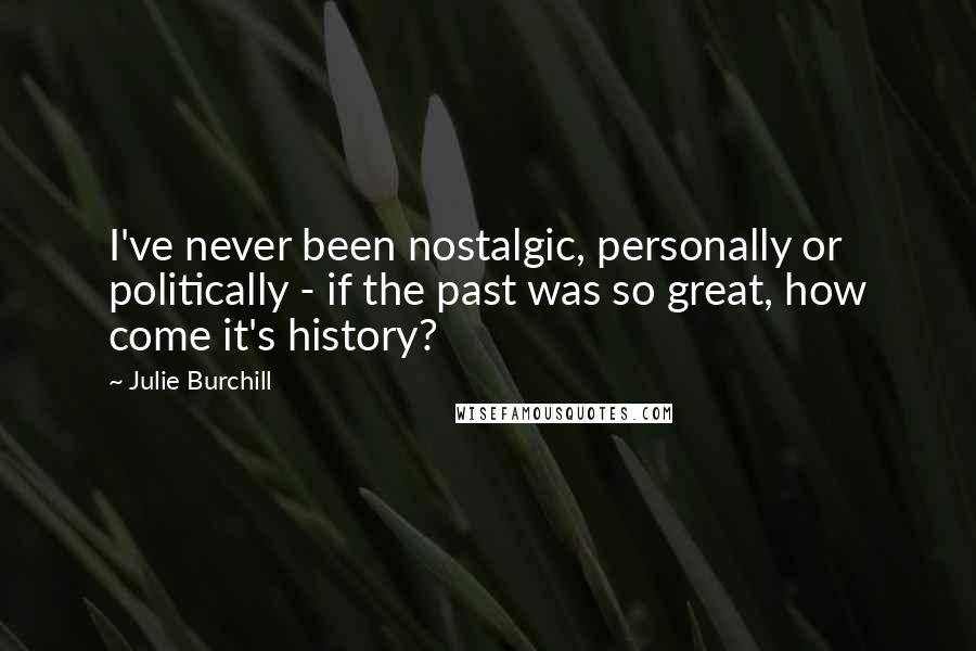 Julie Burchill Quotes: I've never been nostalgic, personally or politically - if the past was so great, how come it's history?