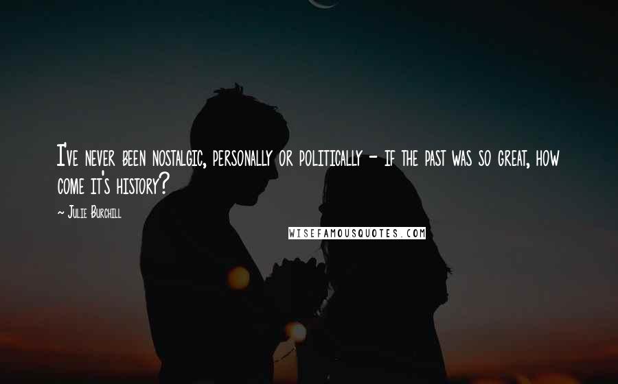 Julie Burchill Quotes: I've never been nostalgic, personally or politically - if the past was so great, how come it's history?