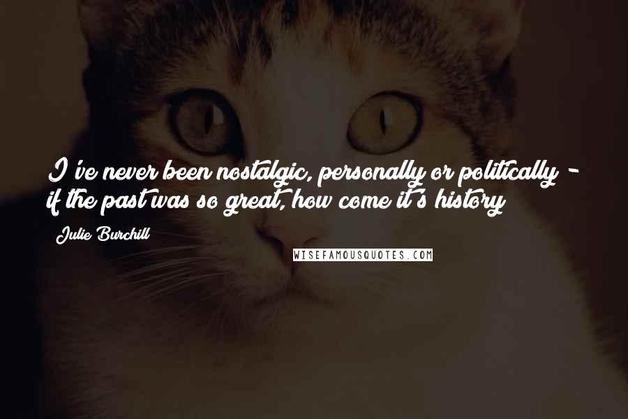 Julie Burchill Quotes: I've never been nostalgic, personally or politically - if the past was so great, how come it's history?