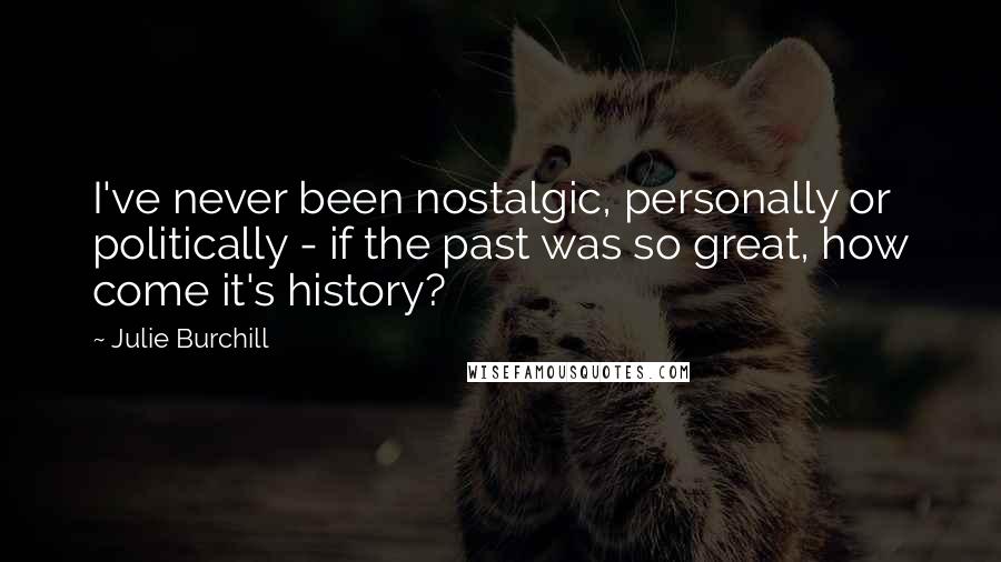 Julie Burchill Quotes: I've never been nostalgic, personally or politically - if the past was so great, how come it's history?