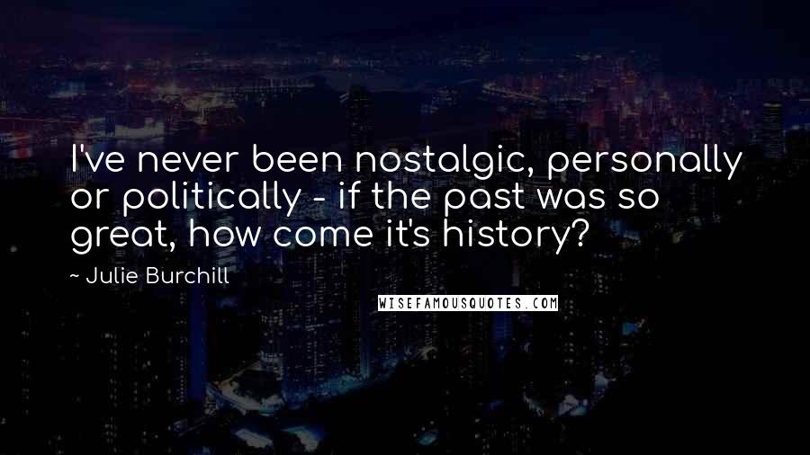 Julie Burchill Quotes: I've never been nostalgic, personally or politically - if the past was so great, how come it's history?