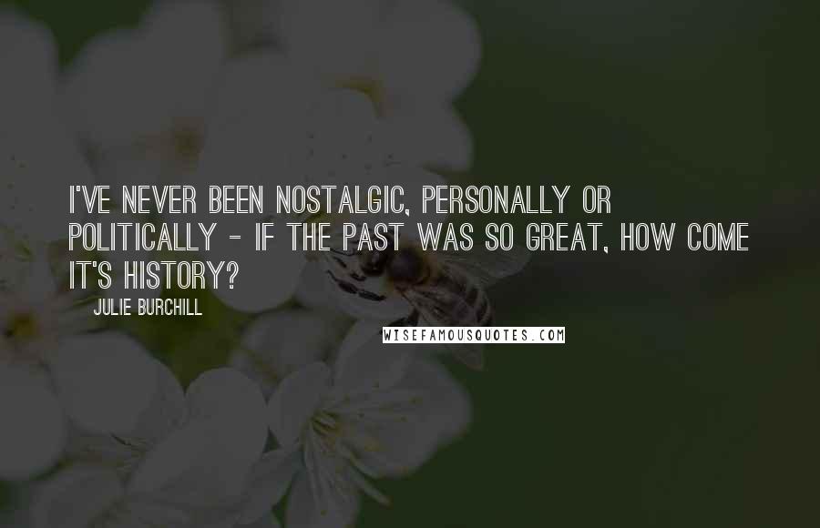 Julie Burchill Quotes: I've never been nostalgic, personally or politically - if the past was so great, how come it's history?