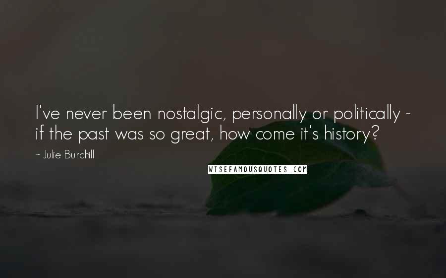 Julie Burchill Quotes: I've never been nostalgic, personally or politically - if the past was so great, how come it's history?