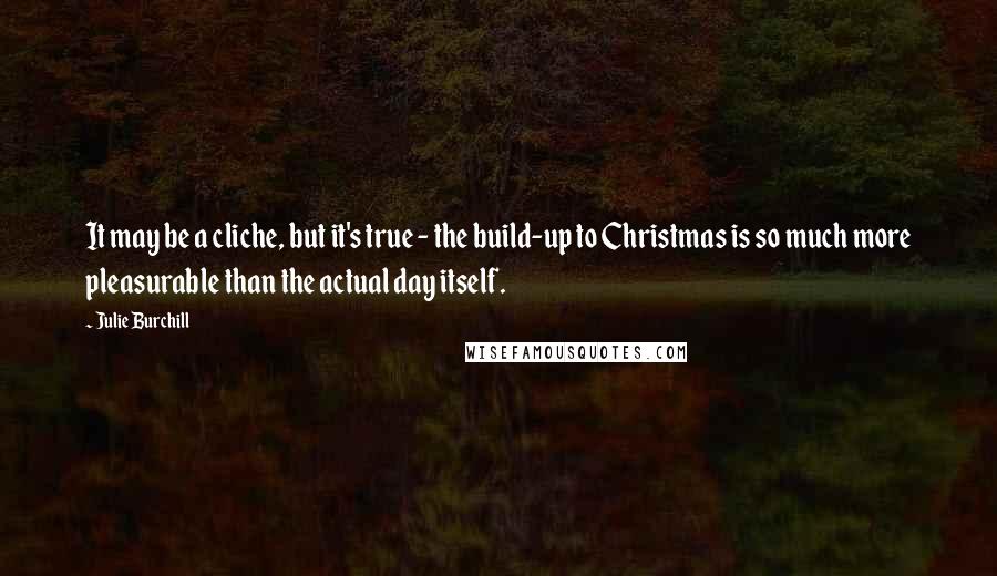 Julie Burchill Quotes: It may be a cliche, but it's true - the build-up to Christmas is so much more pleasurable than the actual day itself.