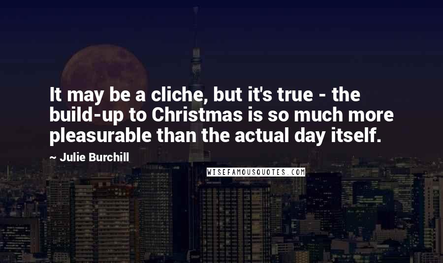 Julie Burchill Quotes: It may be a cliche, but it's true - the build-up to Christmas is so much more pleasurable than the actual day itself.