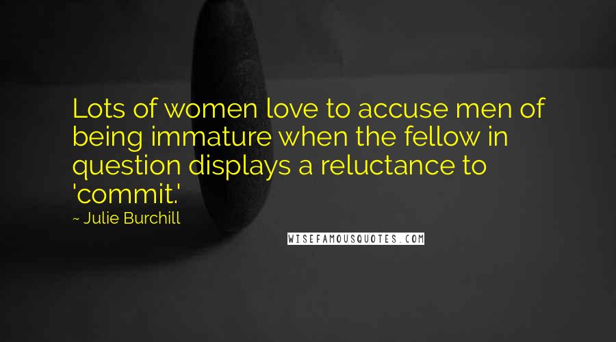 Julie Burchill Quotes: Lots of women love to accuse men of being immature when the fellow in question displays a reluctance to 'commit.'