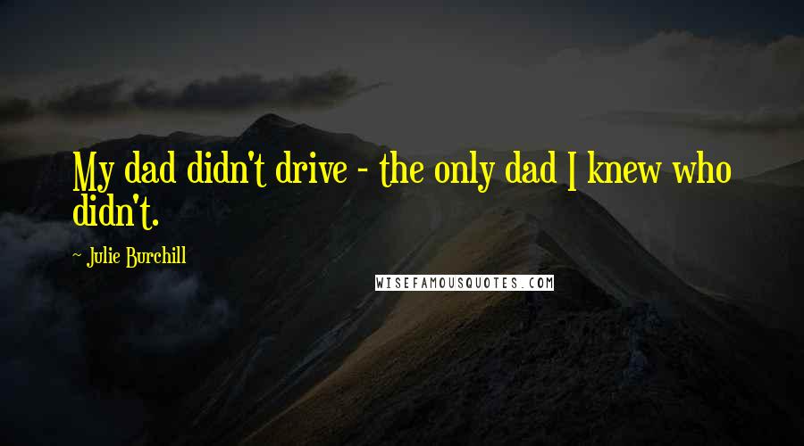 Julie Burchill Quotes: My dad didn't drive - the only dad I knew who didn't.