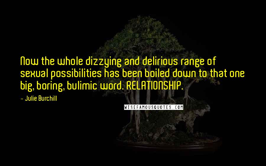Julie Burchill Quotes: Now the whole dizzying and delirious range of sexual possibilities has been boiled down to that one big, boring, bulimic word. RELATIONSHIP.