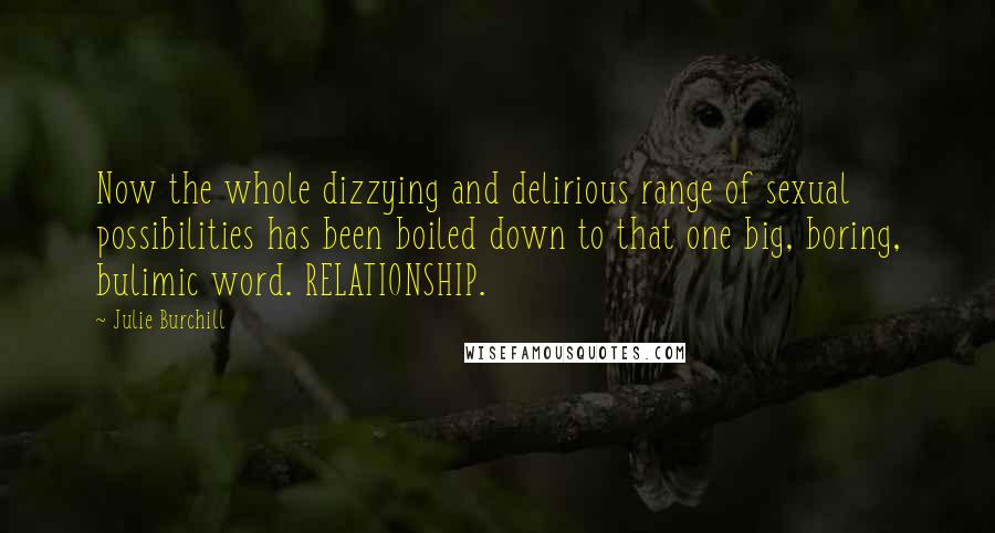 Julie Burchill Quotes: Now the whole dizzying and delirious range of sexual possibilities has been boiled down to that one big, boring, bulimic word. RELATIONSHIP.