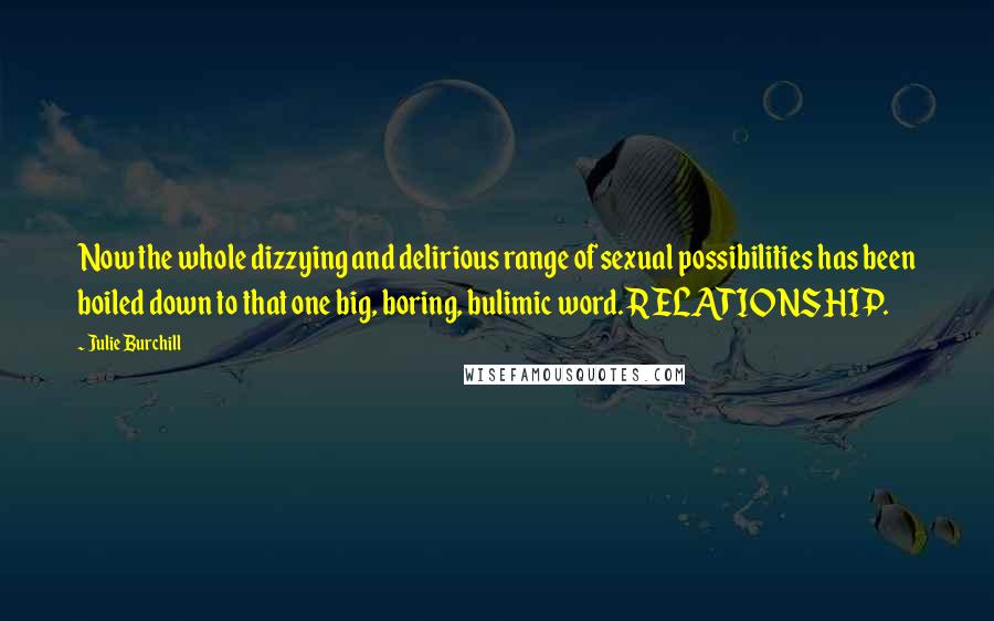 Julie Burchill Quotes: Now the whole dizzying and delirious range of sexual possibilities has been boiled down to that one big, boring, bulimic word. RELATIONSHIP.